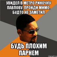 увидел в метро Риночку Павлову. Пройди мимо, будто не заметил будь плохим парнем