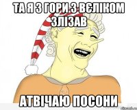 та я з гори з вєліком злізав атвічаю посони