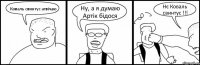 Коваль свинтус атвічаю Ну, а я думаю Артік бідося Нє Коваль свинтус !!!