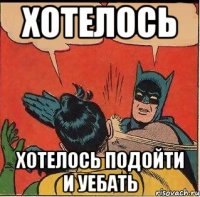 хотелось хотелось подойти и уебать