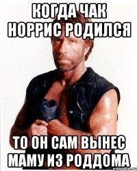 Когда Чак Норрис родился то он сам вынес маму из роддома