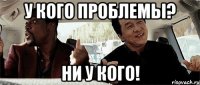 У кого проблемы? Ни у кого!