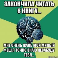 закончила читать 6 книгу... мне очень жаль мой милый Феш,я точно знаю незабуду тебя...