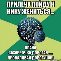 Прилечу пойду к Нику жениться... Опана ,Захаррочка,дорогая,...... проваливай дорогуша!!