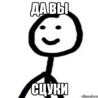 да вы сцуки