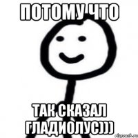 Потому что Так сказал гладиолус)))