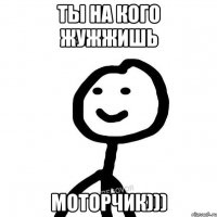 Ты на кого жужжишь моторчик)))