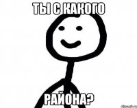 ТЫ С КАКОГО РАЙОНА?