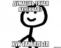 думаешь такая ахуенная? хуй там плыл