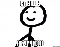 Слышь Не урчи))))