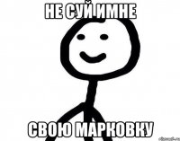 не суй имне свою марковку