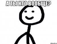 А ты кто вообще? 