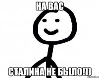 На вас Сталина не было!))