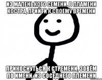 из маленького семени, в пламени костра, прийти к своему времени прикоснуться к стремени, зовём по имени, из соседнего племени