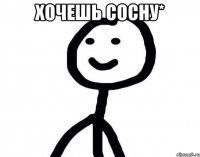 Хочешь сосну* 