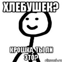 хлебушек? крошка, ты ли это?