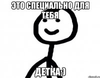 это специально для тебя детка;)