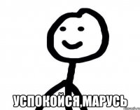  успокойся,Марусь