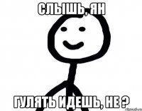 Слышь, ян Гулять идешь, не ?