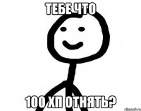 ТЕБЕ ЧТО 100 ХП ОТНЯТЬ?