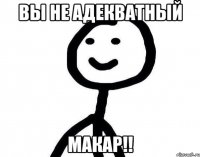 вы не адекватный макар!!