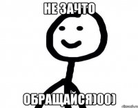 не зачто обращайся)00)