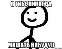 Я тибе никогда Мишать нибуду))