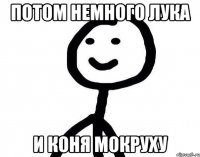 потом немного лука и коня мокруху