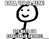 Влад, что за дела! Это мать его серьезный бизнес!