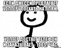 Если Джесси предлагает Уолтеру поехать на пляж, Уолтер достает телефон и заказывает - 100$/ час.