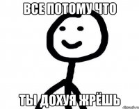 ВСЕ ПОТОМУ ЧТО ТЫ ДОХУЯ ЖРЁШЬ