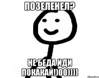 Позеленел? Не беда иди покакай!)00))))