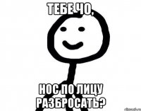 Тебе чо, нос по лицу разбросать?