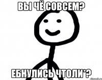 Вы чё совсем? Ебнулись чтоли*?