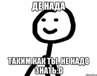 де нада таким как ты, не надо знать:D