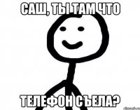 Саш, ты там что телефон съела?