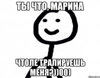 Ты что, Марина Чтоле тралируешь меня?))00)