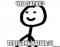 что затих? теребонькаешь?)