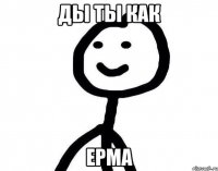 ды ты как ерма