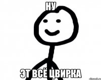 Ну Эт всё цвирка