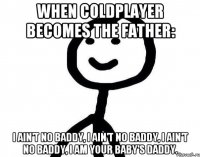 when coldplayer becomes the father: I ain't no baddy, I ain't no baddy, I ain't no baddy, I am your baby's daddy.