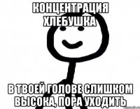 Концентрация хлебушка в твоей голове слишком высока, пора уходить