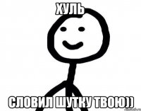 Хуль Словил шутку твою))