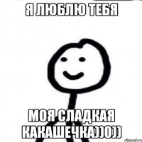 я люблю тебя моя сладкая какашечка))0))