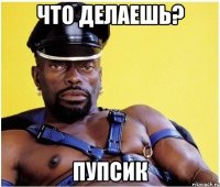 что делаешь? пупсик