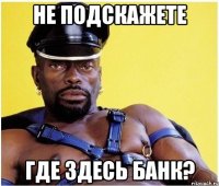 Не подскажете Где здесь банк?