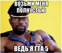 ВОЗЬМИ МЕНЯ ПОЛНУСТЬЮ ВЕДЬ Я ГТА 5