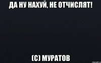 Да ну нахуй, не отчислят! (с) Муратов