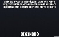 Я тех кто начал со второй доты даже за игроков не держу, пусть он хоть 6к часов набьет и ремпагу виспом делает в каждой игре, мне похуй, он никто (с)z1ndro