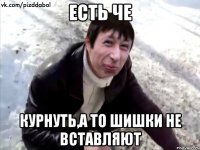 есть че курнуть,а то шишки не вставляют